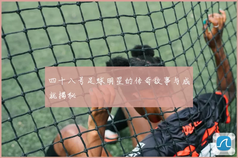 四十八号足球明星的传奇故事与成就揭秘