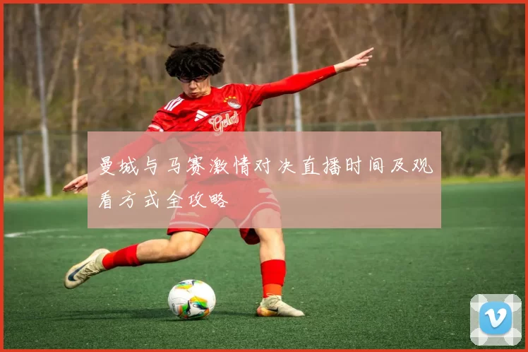 曼城与马赛激情对决直播时间及观看方式全攻略