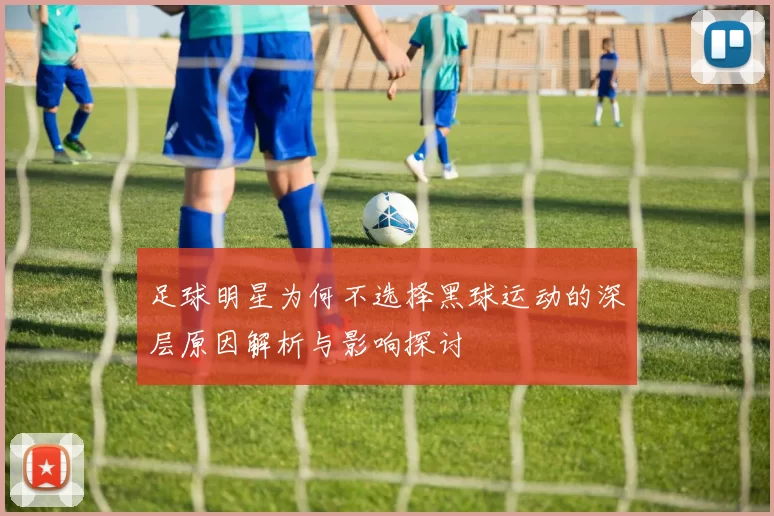 足球明星为何不选择黑球运动的深层原因解析与影响探讨