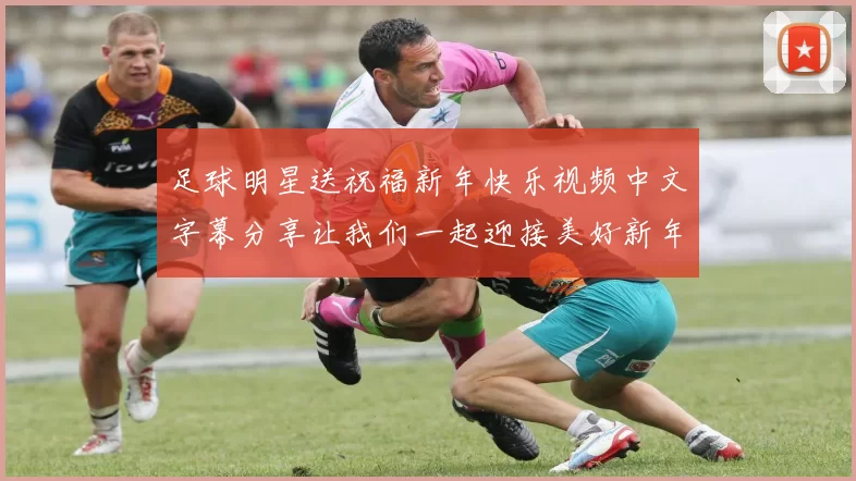 足球明星送祝福新年快乐视频中文字幕分享让我们一起迎接美好新年