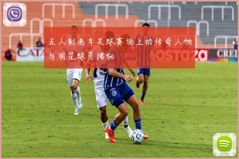 五人制老年足球赛场上的传奇人物与明星球员揭秘