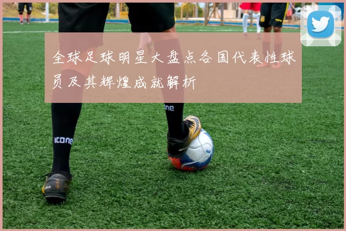 全球足球明星大盘点各国代表性球员及其辉煌成就解析