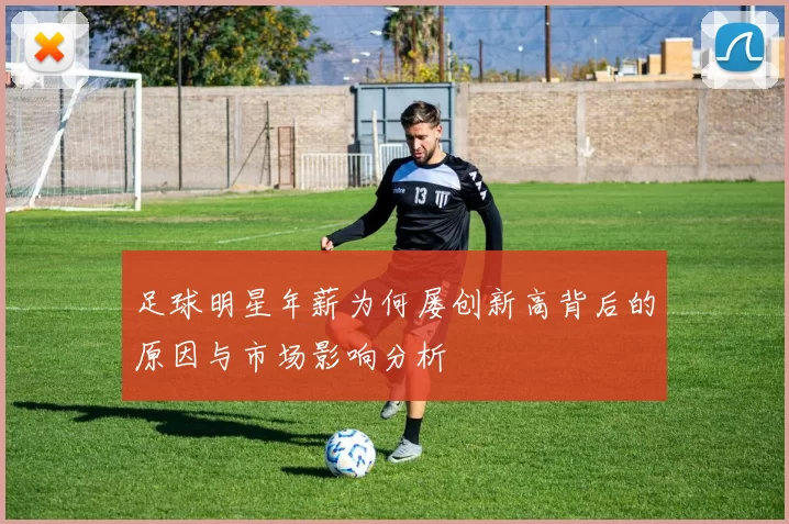 足球明星年薪为何屡创新高背后的原因与市场影响分析