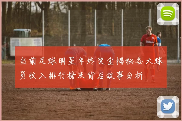 当前足球明星年终奖金揭秘各大球员收入排行榜及背后故事分析