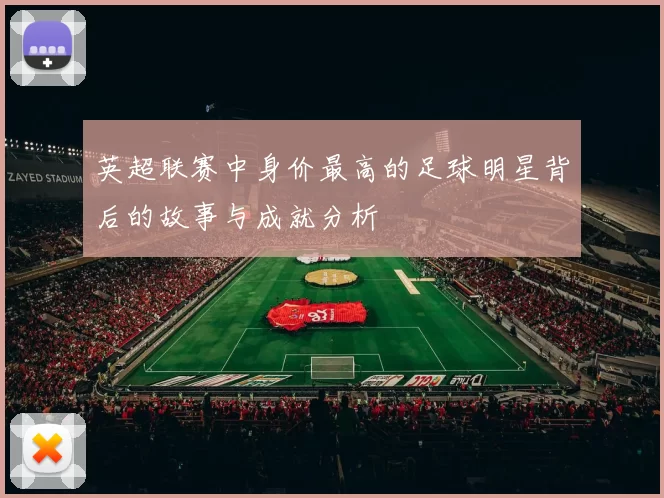 英超联赛中身价最高的足球明星背后的故事与成就分析
