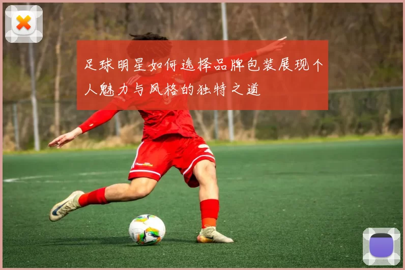 足球明星如何选择品牌包装展现个人魅力与风格的独特之道
