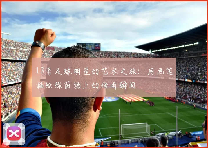 13号足球明星的艺术之旅：用画笔描绘绿茵场上的传奇瞬间