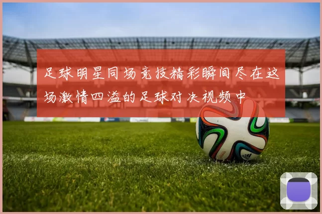足球明星同场竞技精彩瞬间尽在这场激情四溢的足球对决视频中