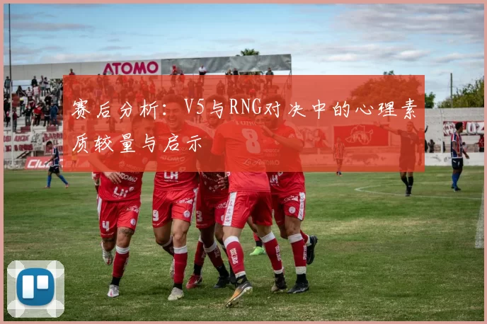 赛后分析：V5与RNG对决中的心理素质较量与启示