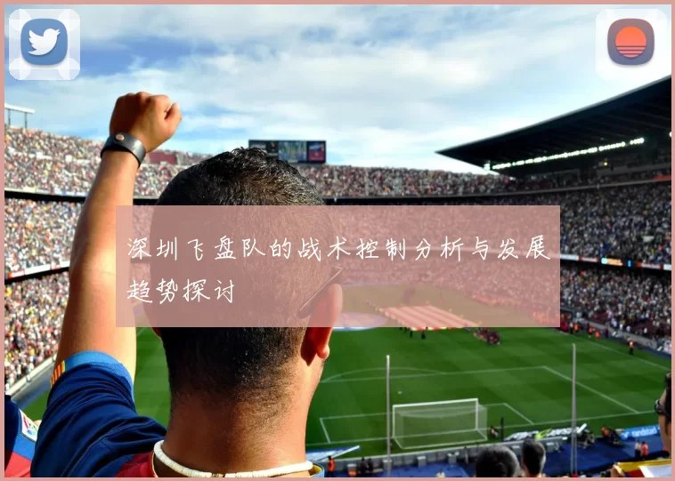 深圳飞盘队的战术控制分析与发展趋势探讨
