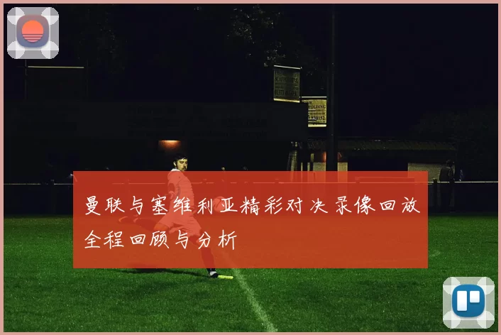 曼联与塞维利亚精彩对决录像回放全程回顾与分析