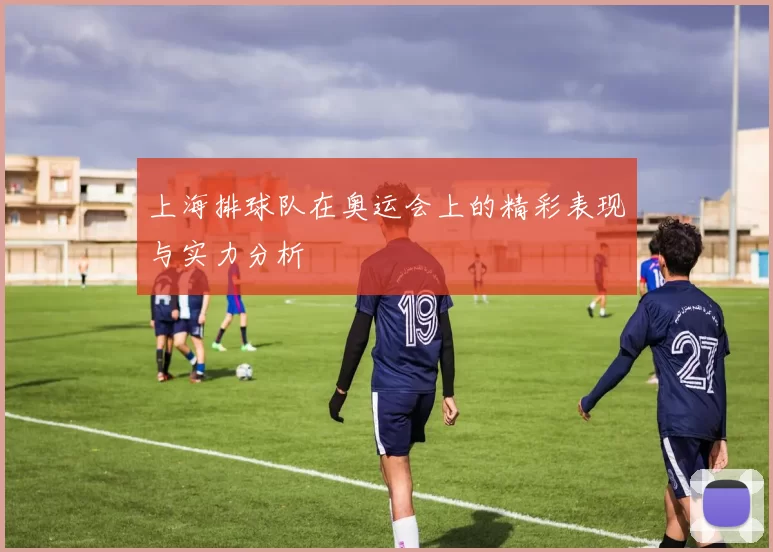上海排球队在奥运会上的精彩表现与实力分析