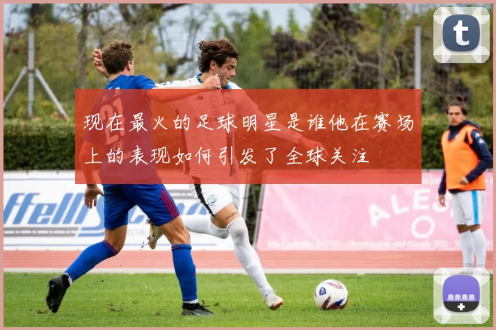 现在最火的足球明星是谁他在赛场上的表现如何引发了全球关注