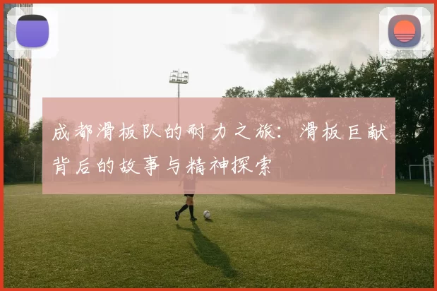 成都滑板队的耐力之旅：滑板巨献背后的故事与精神探索