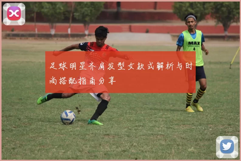 足球明星齐肩发型女款式解析与时尚搭配指南分享