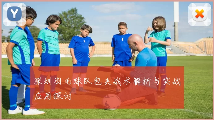 深圳羽毛球队包夹战术解析与实战应用探讨