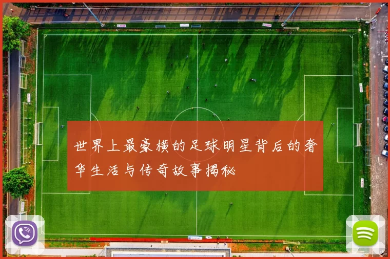 世界上最豪横的足球明星背后的奢华生活与传奇故事揭秘