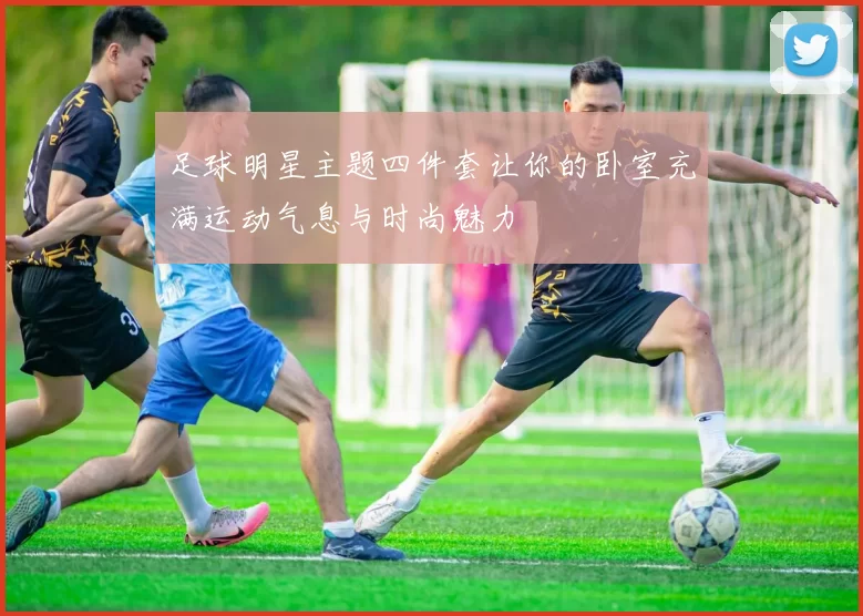足球明星主题四件套让你的卧室充满运动气息与时尚魅力