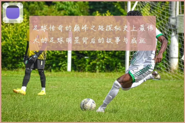 足球传奇的巅峰之路探秘史上最伟大的足球明星背后的故事与成就