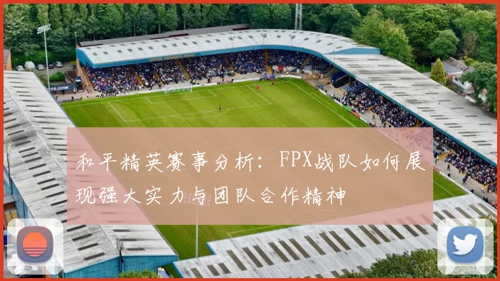 和平精英赛事分析：FPX战队如何展现强大实力与团队合作精神