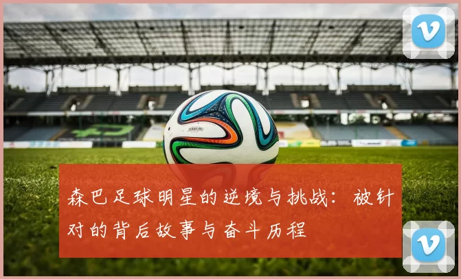 森巴足球明星的逆境与挑战：被针对的背后故事与奋斗历程