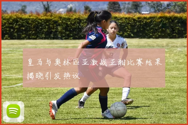 皇马与奥林匹亚激战正酣比赛结果揭晓引发热议