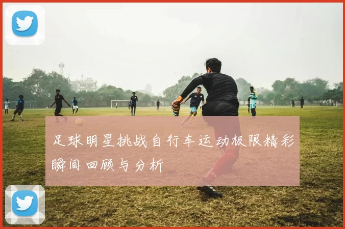 足球明星挑战自行车运动极限精彩瞬间回顾与分析