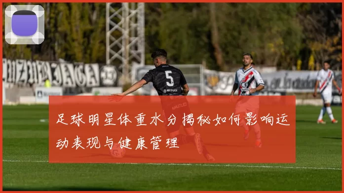 足球明星体重水分揭秘如何影响运动表现与健康管理