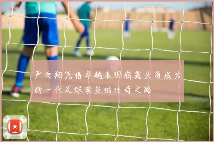 严浩翔凭借卓越表现崭露头角成为新一代足球明星的传奇之路