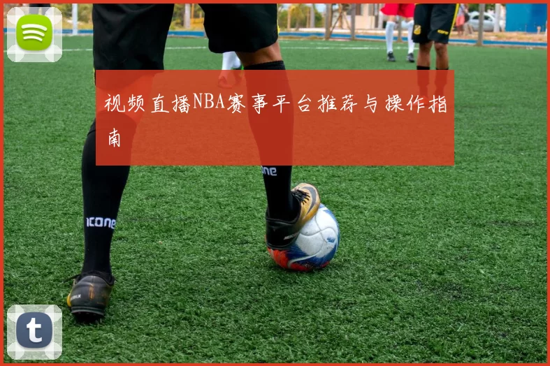 视频直播NBA赛事平台推荐与操作指南