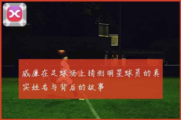 威廉在足球场上猜测明星球员的真实姓名与背后的故事