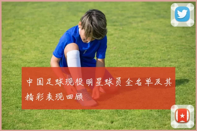 中国足球现役明星球员全名单及其精彩表现回顾
