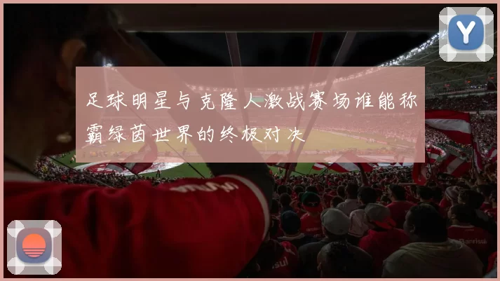 足球明星与克隆人激战赛场谁能称霸绿茵世界的终极对决