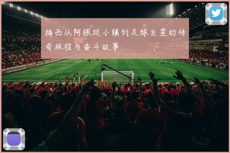 梅西从阿根廷小镇到足球巨星的传奇旅程与奋斗故事