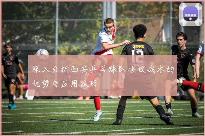 深入分析西安乒乓球队快攻战术的优势与应用技巧