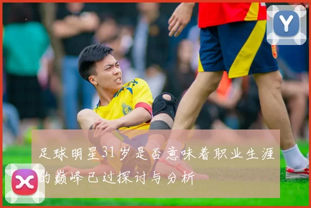 足球明星31岁是否意味着职业生涯的巅峰已过探讨与分析