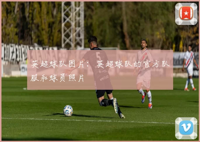 英超球队图片：英超球队的官方队服和球员照片