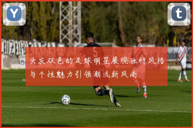 头发双色的足球明星展现独特风格与个性魅力引领潮流新风尚