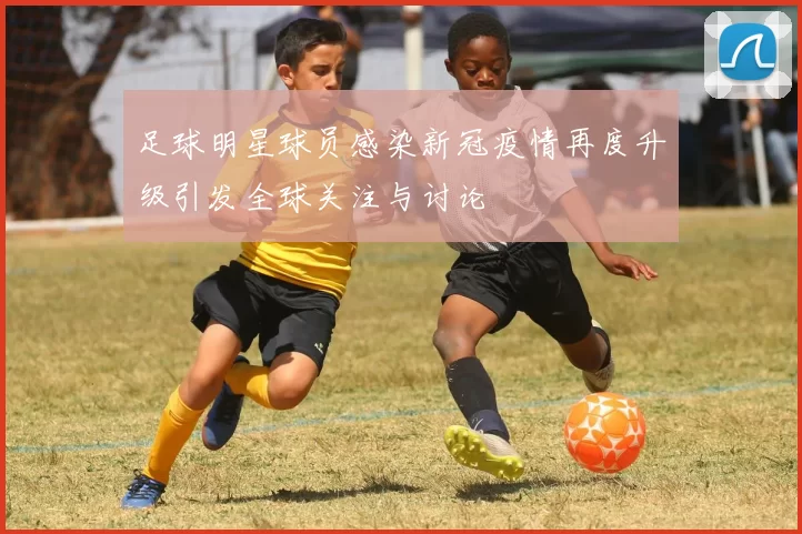 足球明星球员感染新冠疫情再度升级引发全球关注与讨论