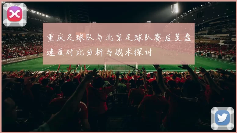 重庆足球队与北京足球队赛后复盘速度对比分析与战术探讨
