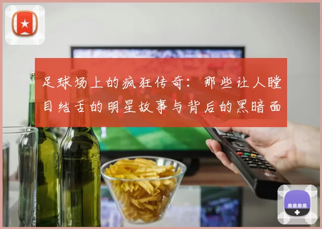 足球场上的疯狂传奇：那些让人瞠目结舌的明星故事与背后的黑暗面
