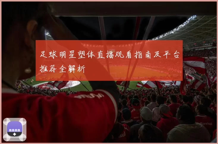 足球明星塑体直播观看指南及平台推荐全解析