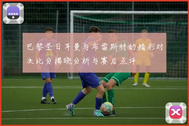 巴黎圣日耳曼与布雷斯特的精彩对决比分揭晓分析与赛后点评