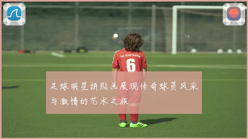 足球明星拼贴画展现传奇球员风采与激情的艺术之旅