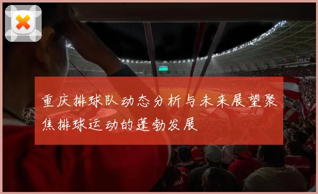 重庆排球队动态分析与未来展望聚焦排球运动的蓬勃发展