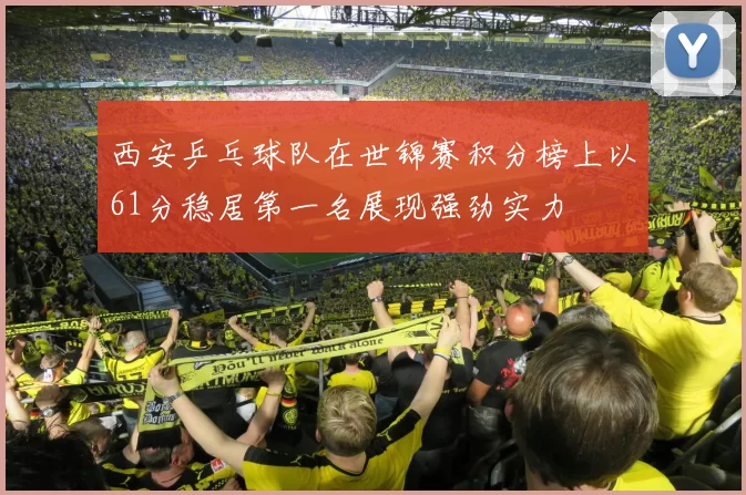 西安乒乓球队在世锦赛积分榜上以61分稳居第一名展现强劲实力