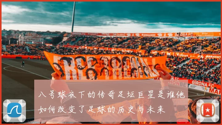 八号球衣下的传奇足坛巨星是谁他如何改变了足球的历史与未来