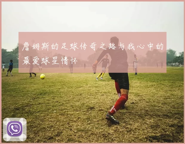 詹姆斯的足球传奇之路与我心中的最爱球星情怀