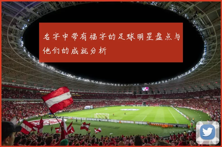 名字中带有福字的足球明星盘点与他们的成就分析