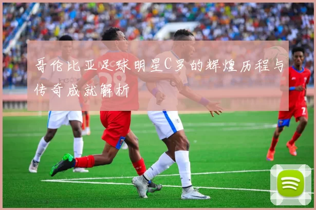 哥伦比亚足球明星C罗的辉煌历程与传奇成就解析
